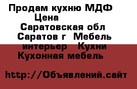 Продам кухню МДФ  › Цена ­ 16 000 - Саратовская обл., Саратов г. Мебель, интерьер » Кухни. Кухонная мебель   